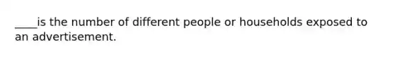 ____is the number of different people or households exposed to an advertisement.