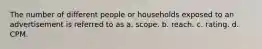 The number of different people or households exposed to an advertisement is referred to as a. scope. b. reach. c. rating. d. CPM.