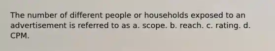 The number of different people or households exposed to an advertisement is referred to as a. scope. b. reach. c. rating. d. CPM.