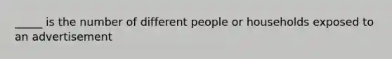 _____ is the number of different people or households exposed to an advertisement