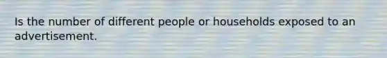 Is the number of different people or households exposed to an advertisement.