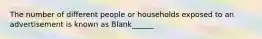 The number of different people or households exposed to an advertisement is known as Blank______