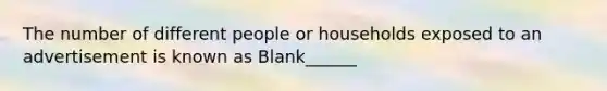 The number of different people or households exposed to an advertisement is known as Blank______