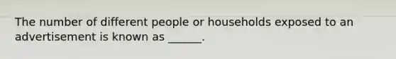 The number of different people or households exposed to an advertisement is known as ______.