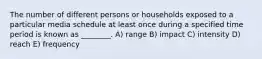 The number of different persons or households exposed to a particular media schedule at least once during a specified time period is known as ________. A) range B) impact C) intensity D) reach E) frequency