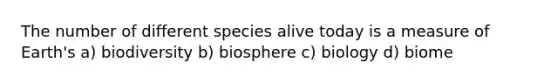 The number of different species alive today is a measure of Earth's a) biodiversity b) biosphere c) biology d) biome