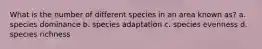 What is the number of different species in an area known as? a. species dominance b. species adaptation c. species evenness d. species richness