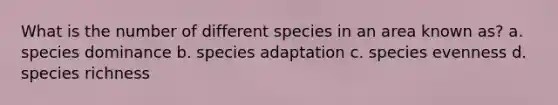 What is the number of different species in an area known as? a. species dominance b. species adaptation c. species evenness d. species richness