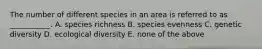 The number of different species in an area is referred to as ___________. A. species richness B. species evenness C. genetic diversity D. ecological diversity E. none of the above