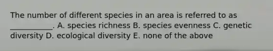 The number of different species in an area is referred to as ___________. A. species richness B. species evenness C. genetic diversity D. ecological diversity E. none of the above