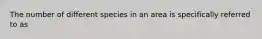 The number of different species in an area is specifically referred to as