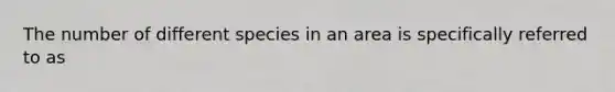 The number of different species in an area is specifically referred to as