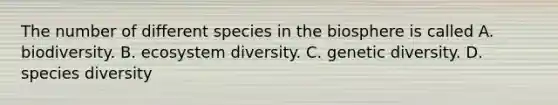 The number of different species in the biosphere is called A. biodiversity. B. ecosystem diversity. C. genetic diversity. D. species diversity