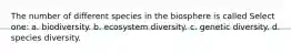 The number of different species in the biosphere is called Select one: a. biodiversity. b. ecosystem diversity. c. genetic diversity. d. species diversity.