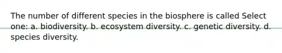 The number of different species in the biosphere is called Select one: a. biodiversity. b. ecosystem diversity. c. genetic diversity. d. species diversity.