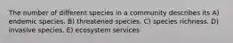 The number of different species in a community describes its A) endemic species. B) threatened species. C) species richness. D) invasive species. E) ecosystem services