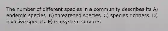 The number of different species in a community describes its A) endemic species. B) threatened species. C) species richness. D) invasive species. E) ecosystem services