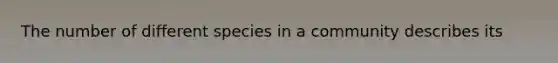 The number of different species in a community describes its