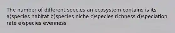 The number of different species an ecosystem contains is its a)species habitat b)species niche c)species richness d)speciation rate e)species evenness