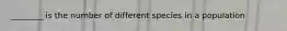 ________ is the number of different species in a population