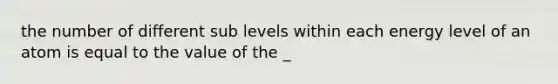 the number of different sub levels within each energy level of an atom is equal to the value of the _