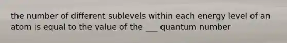 the number of different sublevels within each energy level of an atom is equal to the value of the ___ quantum number