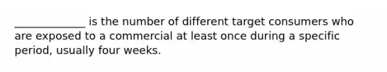 _____________ is the number of different target consumers who are exposed to a commercial at least once during a specific period, usually four weeks.