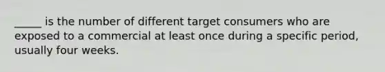 _____ is the number of different target consumers who are exposed to a commercial at least once during a specific period, usually four weeks.