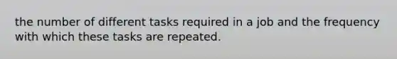 the number of different tasks required in a job and the frequency with which these tasks are repeated.