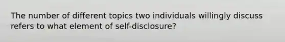 The number of different topics two individuals willingly discuss refers to what element of self-disclosure?