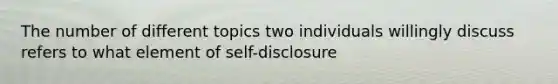 The number of different topics two individuals willingly discuss refers to what element of self-disclosure