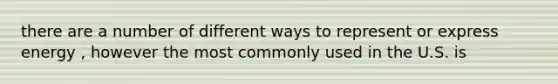 there are a number of different ways to represent or express energy , however the most commonly used in the U.S. is