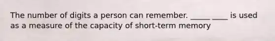 The number of digits a person can remember. _____ ____ is used as a measure of the capacity of short-term memory