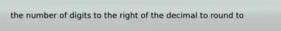 the number of digits to the right of the decimal to round to