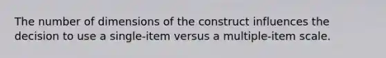 The number of dimensions of the construct influences the decision to use a single-item versus a multiple-item scale.