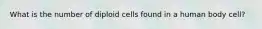 What is the number of diploid cells found in a human body cell?