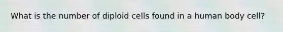 What is the number of diploid cells found in a human body cell?