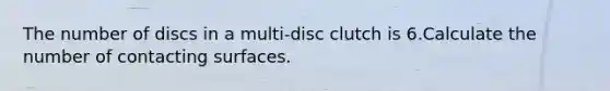 The number of discs in a multi-disc clutch is 6.Calculate the number of contacting surfaces.