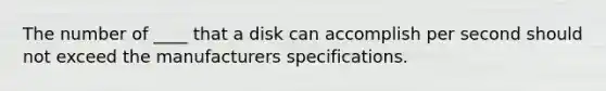 The number of ____ that a disk can accomplish per second should not exceed the manufacturers specifications.