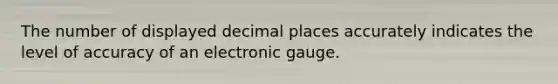 The number of displayed decimal places accurately indicates the level of accuracy of an electronic gauge.