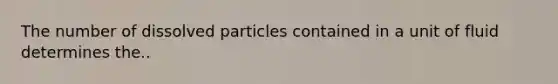 The number of dissolved particles contained in a unit of fluid determines the..