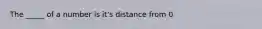 The _____ of a number is it's distance from 0