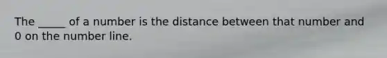 The _____ of a number is the distance between that number and 0 on the number line.