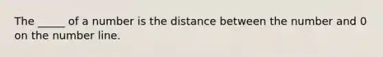 The _____ of a number is the distance between the number and 0 on the number line.