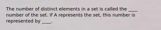 The number of distinct elements in a set is called the ____ number of the set. If A represents the set, this number is represented by ____.