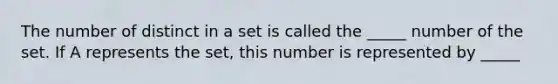 The number of distinct in a set is called the _____ number of the set. If A represents the set, this number is represented by _____