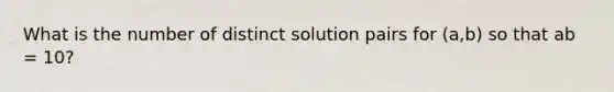 What is the number of distinct solution pairs for (a,b) so that ab = 10?