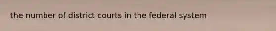 the number of district courts in the federal system
