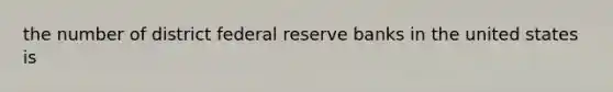 the number of district federal reserve banks in the united states is