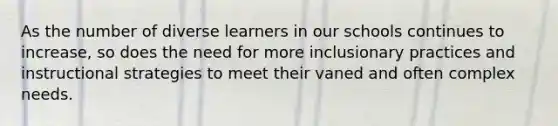 As the number of diverse learners in our schools continues to increase, so does the need for more inclusionary practices and instructional strategies to meet their vaned and often complex needs.